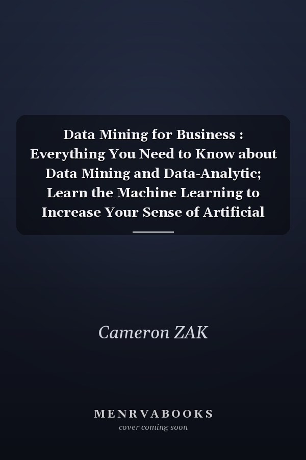 Data Mining for Business : Everything You Need to Know about Data Mining and Data-Analytic; Learn the Machine Learning to Increase Your Sense of Artificial Intelligence