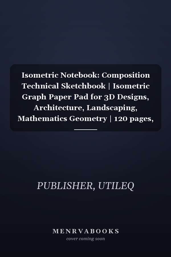 Isometric Notebook: Composition Technical Sketchbook | Isometric Graph Paper Pad for 3D Designs, Architecture, Landscaping, Mathematics Geometry | 120 pages, 8.5 x 11 in
