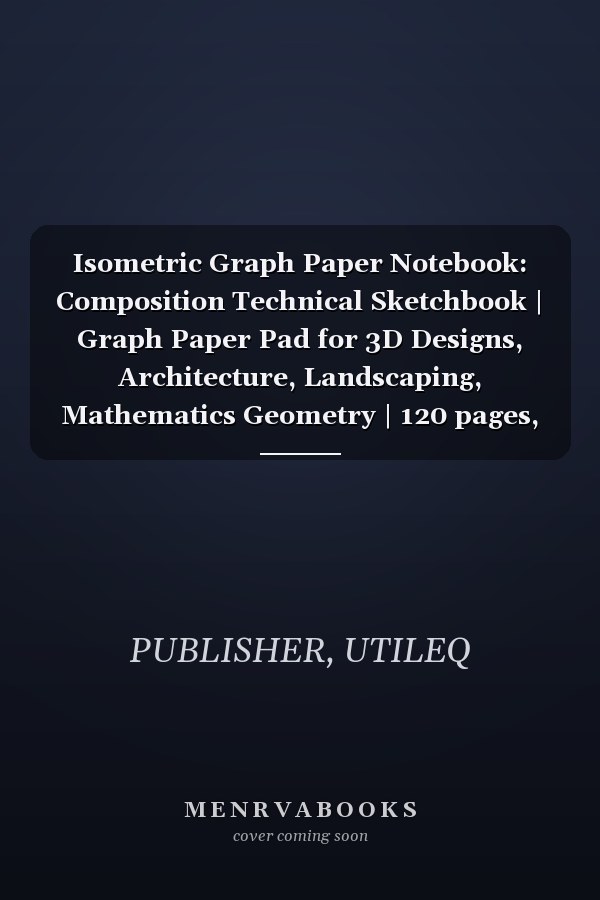 Isometric Graph Paper Notebook: Composition Technical Sketchbook | Graph Paper Pad for 3D Designs, Architecture, Landscaping, Mathematics Geometry | 120 pages, 8.5 x 11 in