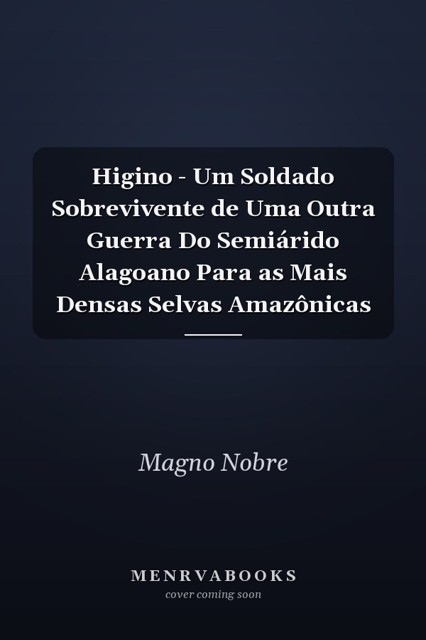 Higino - Um Soldado Sobrevivente de Uma Outra Guerra Do Semiárido Alagoano Para as Mais Densas Selvas Amazônicas