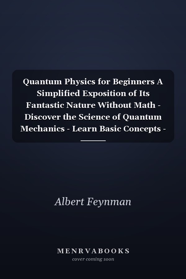 Quantum Physics for Beginners A Simplified Exposition of Its Fantastic Nature Without Math - Discover the Science of Quantum Mechanics - Learn Basic Concepts - Analyzing Famous Quantum Experiments