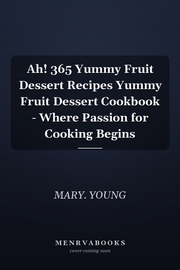 Ah! 365 Yummy Fruit Dessert Recipes Yummy Fruit Dessert Cookbook - Where Passion for Cooking Begins