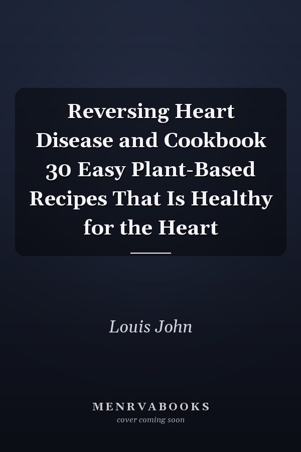 Reversing Heart Disease and Cookbook 30 Easy Plant-Based Recipes That Is Healthy for the Heart