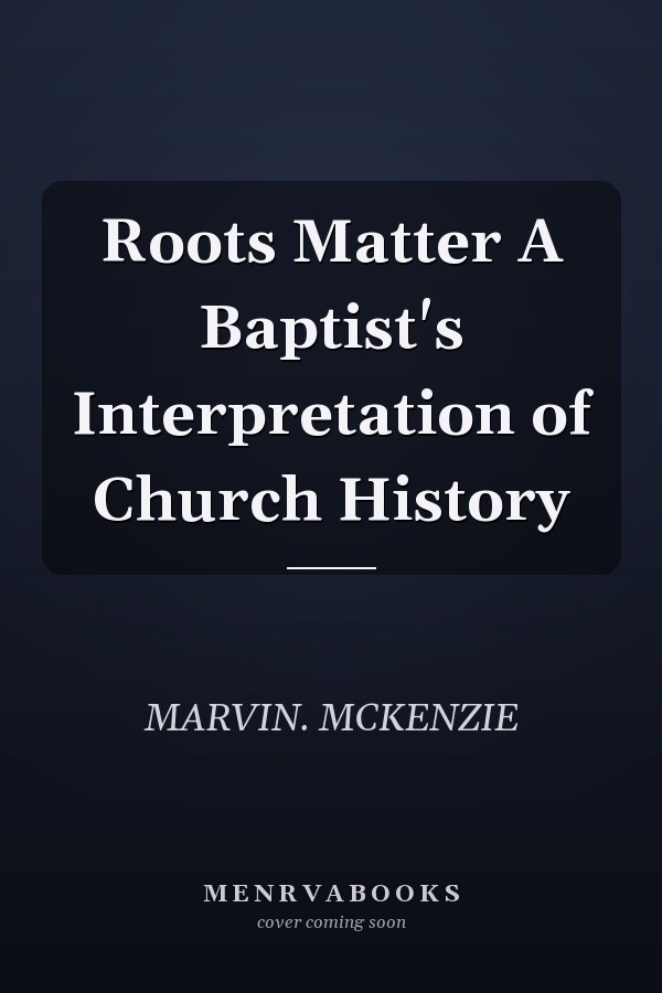 Roots Matter A Baptist's Interpretation of Church History