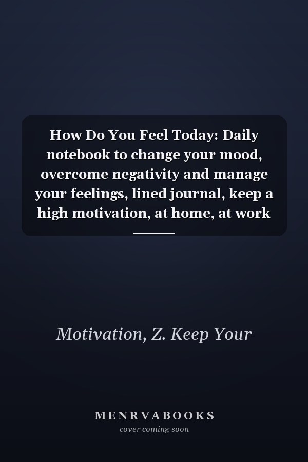 How Do You Feel Today: Daily notebook to change your mood, overcome negativity and manage your feelings, lined journal, keep a high motivation, at home, at work and everywhere.