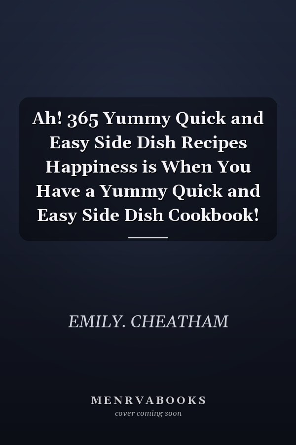 Ah! 365 Yummy Quick and Easy Side Dish Recipes Happiness is When You Have a Yummy Quick and Easy Side Dish Cookbook!