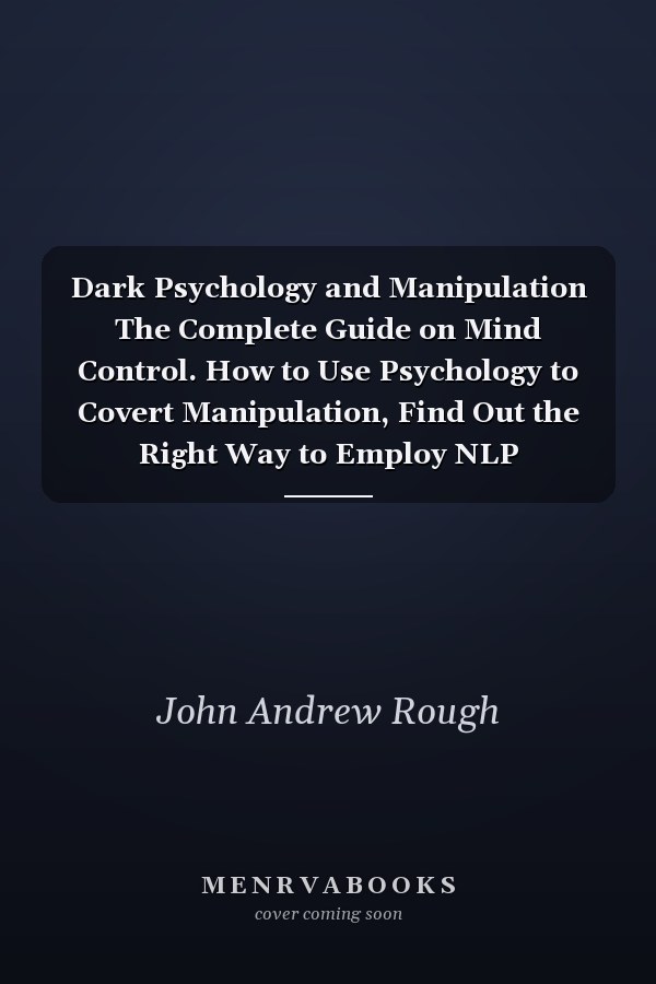 Dark Psychology and Manipulation The Complete Guide on Mind Control. How to Use Psychology to Covert Manipulation, Find Out the Right Way to Employ NLP Becoming More Persuasive and Influential