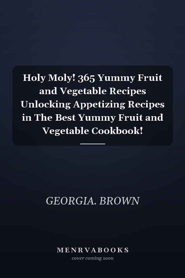 Holy Moly! 365 Yummy Fruit and Vegetable Recipes Unlocking Appetizing Recipes in The Best Yummy Fruit and Vegetable Cookbook!