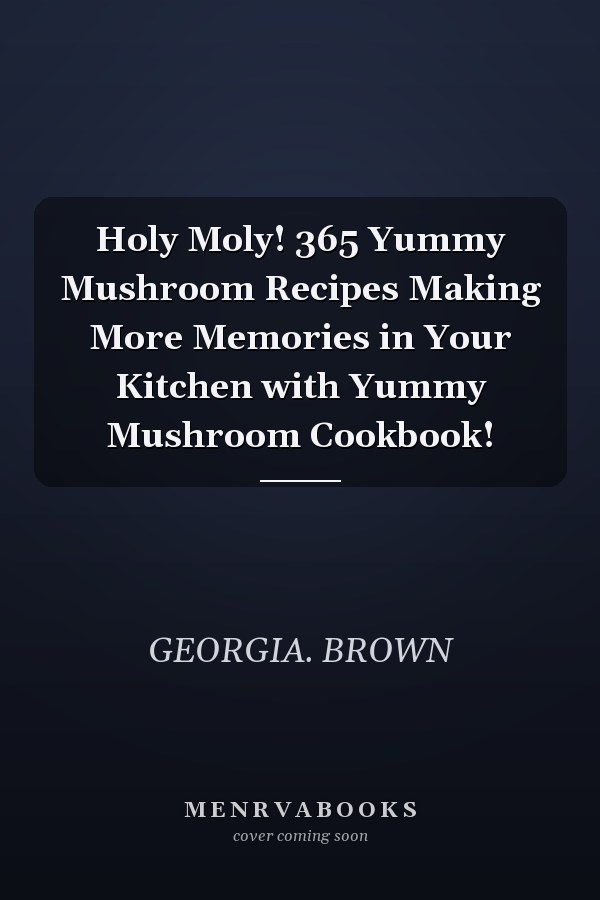Holy Moly! 365 Yummy Mushroom Recipes Making More Memories in Your Kitchen with Yummy Mushroom Cookbook!