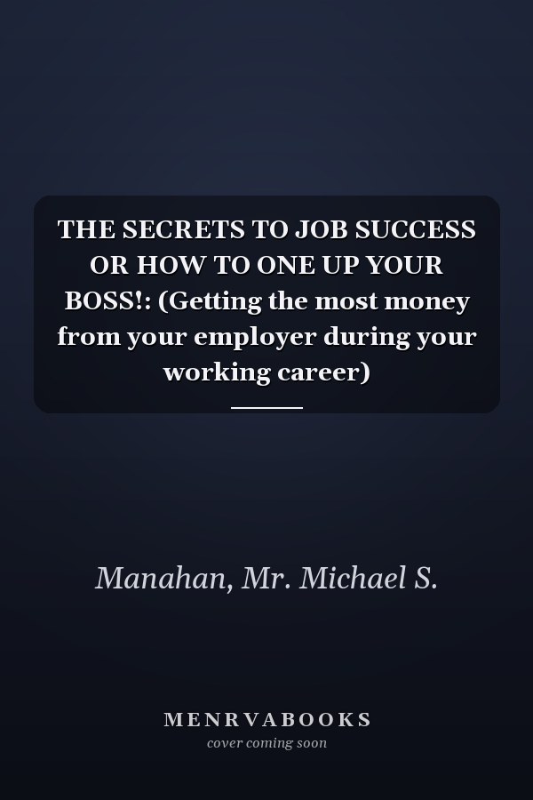 THE SECRETS TO JOB SUCCESS OR HOW TO ONE UP YOUR BOSS!: (Getting the most money from your employer during your working career)