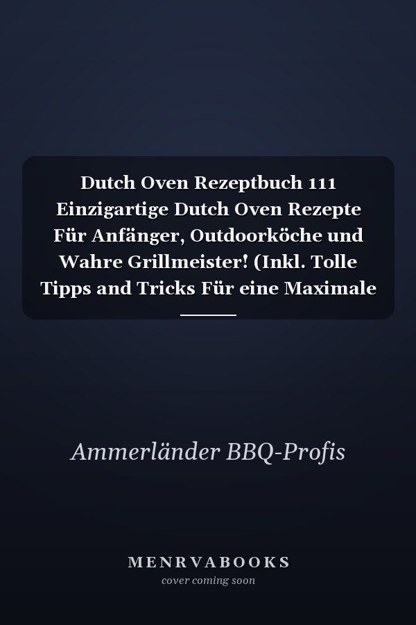 Dutch Oven Rezeptbuch 111 Einzigartige Dutch Oven Rezepte Für Anfänger, Outdoorköche und Wahre Grillmeister! (Inkl. Tolle Tipps and Tricks Für eine Maximale Nutzungsdauer Ihres Dutch Ovens)