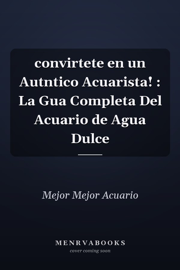 convirtete en un Autntico Acuarista! : La Gua Completa Del Acuario de Agua Dulce