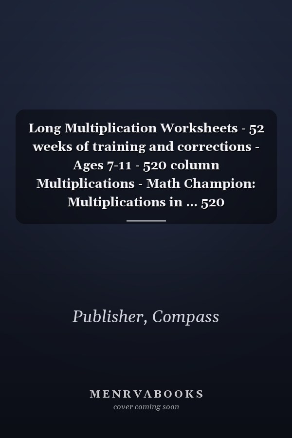 Long Multiplication Worksheets - 52 weeks of training and corrections - Ages 7-11 - 520 column Multiplications - Math Champion: Multiplications in ... 520 multiplications facts (Compass Publisher)