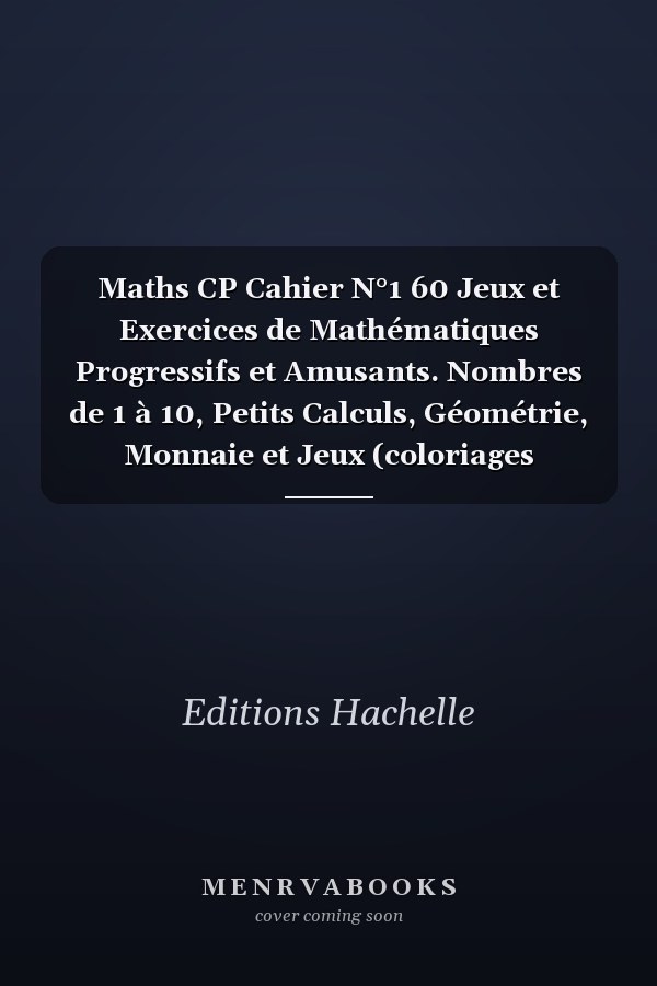 Maths CP Cahier N°1 60 Jeux et Exercices de Mathématiques Progressifs et Amusants. Nombres de 1 à 10, Petits Calculs, Géométrie, Monnaie et Jeux (coloriages Magiques, Points à Relier, Sudoku, Labyrinthe... ).