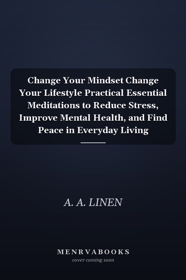 Change Your Mindset Change Your Lifestyle Practical Essential Meditations to Reduce Stress, Improve Mental Health, and Find Peace in Everyday Living