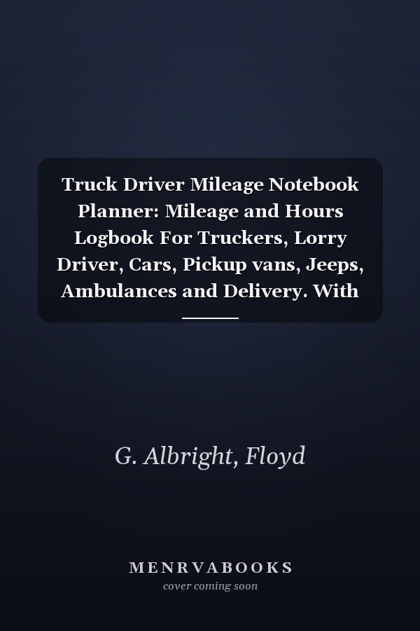 Truck Driver Mileage Notebook Planner: Mileage and Hours Logbook For Truckers, Lorry Driver, Cars, Pickup vans, Jeeps, Ambulances and Delivery. With Extra Undated Calendar and Lined Pages For Notes.