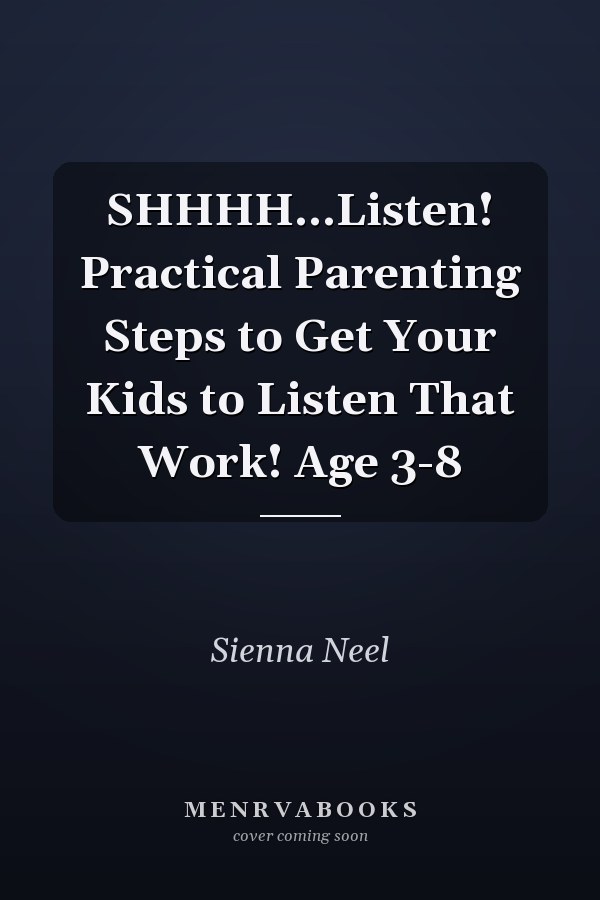 SHHHH...Listen! Practical Parenting Steps to Get Your Kids to Listen That Work! Age 3-8
