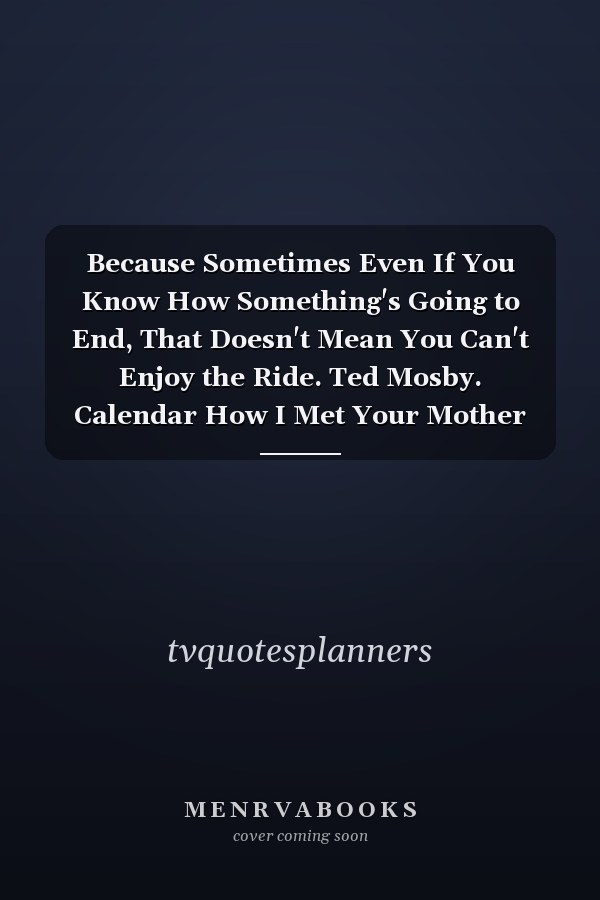 Because Sometimes Even If You Know How Something's Going to End, That Doesn't Mean You Can't Enjoy the Ride. Ted Mosby. Calendar How I Met Your Mother Calendar, How I Met Your Mother Planner, How I Met Your Mother Notebook, Whole Year, 8.5x11''