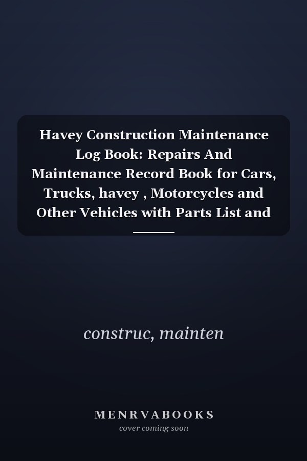 Havey Construction Maintenance Log Book: Repairs And Maintenance Record Book for Cars, Trucks, havey , Motorcycles and Other Vehicles with Parts List and Mileage Log Fuel, Oil, Miles