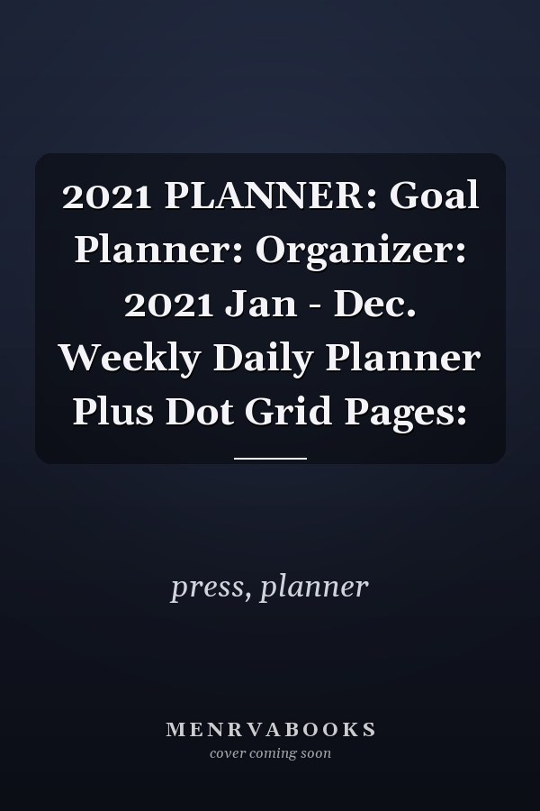 2021 PLANNER: Goal Planner: Organizer: 2021 Jan - Dec. Weekly Daily Planner Plus Dot Grid Pages:
