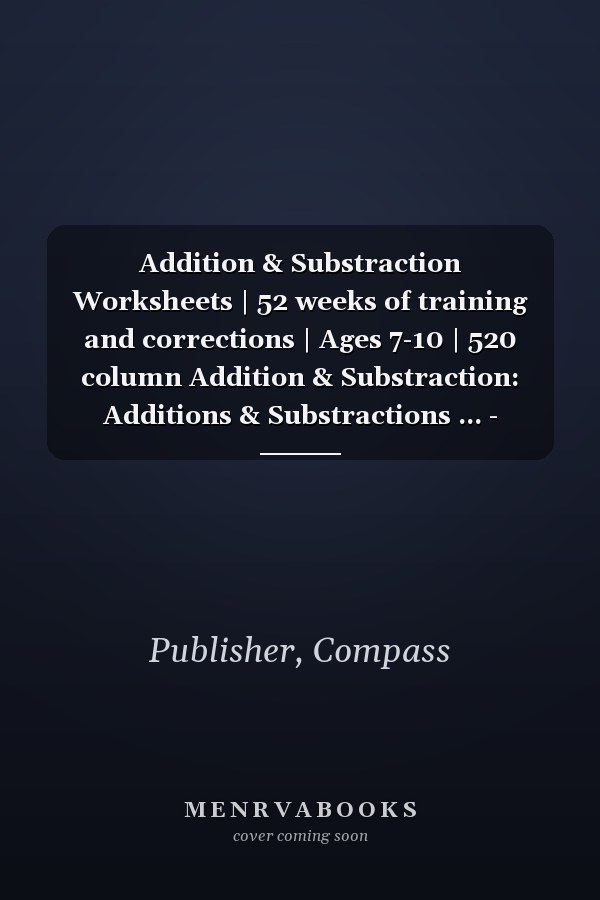 Addition & Substraction Worksheets | 52 weeks of training and corrections | Ages 7-10 | 520 column Addition & Substraction: Additions & Substractions ... - Progressive difficulty (Compass Publisher)