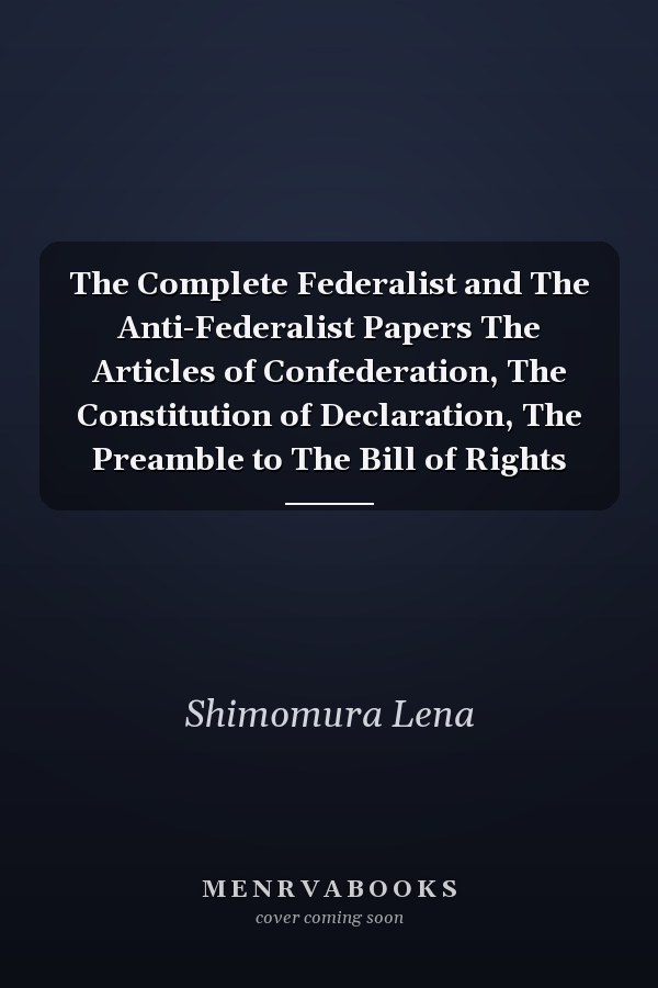 The Complete Federalist and The Anti-Federalist Papers The Articles of Confederation, The Constitution of Declaration, The Preamble to The Bill of Rights