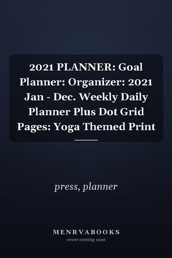 2021 PLANNER: Goal Planner: Organizer: 2021 Jan - Dec. Weekly Daily Planner Plus Dot Grid Pages: Yoga Themed Print
