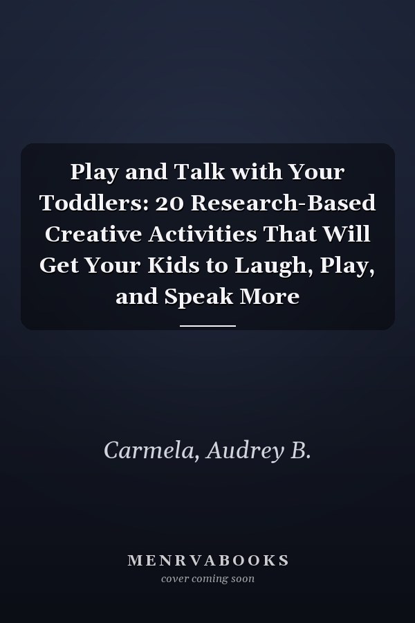 Play and Talk with Your Toddlers: 20 Research-Based Creative Activities That Will Get Your Kids to Laugh, Play, and Speak More