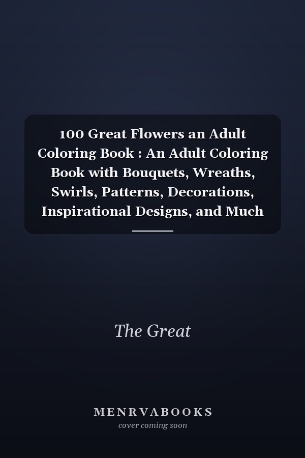100 Great Flowers an Adult Coloring Book : An Adult Coloring Book with Bouquets, Wreaths, Swirls, Patterns, Decorations, Inspirational Designs, and Much More - Relaxing - Easy - Beautiful - Beginner