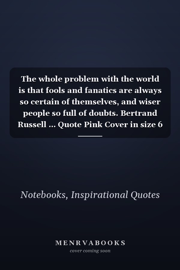The whole problem with the world is that fools and fanatics are always so certain of themselves, and wiser people so full of doubts. Bertrand Russell ... Quote Pink Cover in size 6 x 9 inches