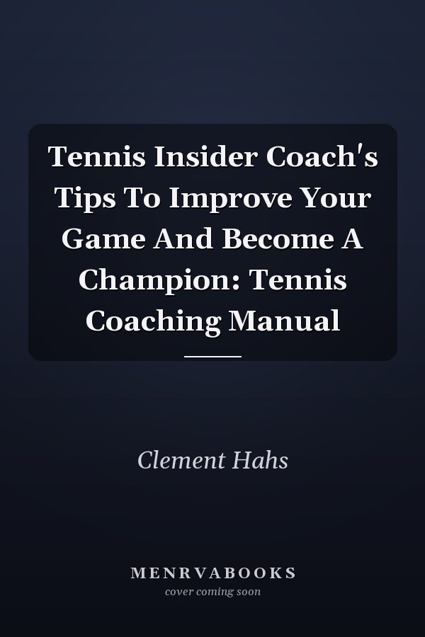 Tennis Insider Coach's Tips To Improve Your Game And Become A Champion: Tennis Coaching Manual