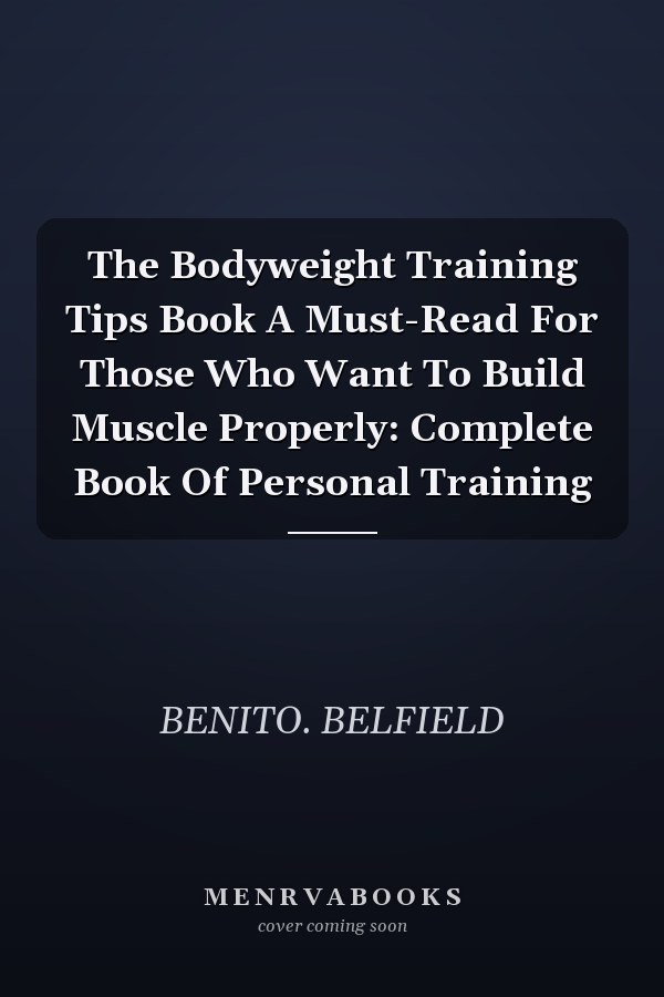 The Bodyweight Training Tips Book A Must-Read For Those Who Want To Build Muscle Properly: Complete Book Of Personal Training