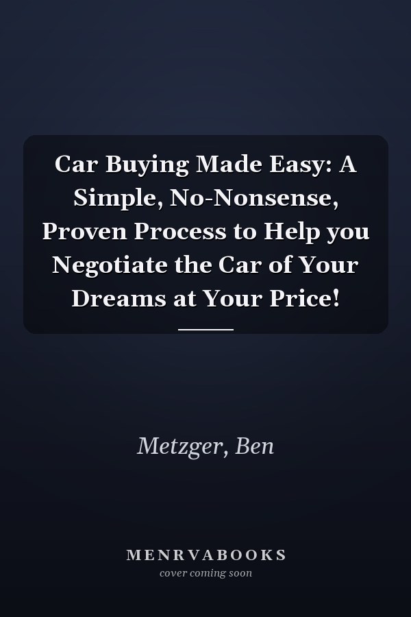 Car Buying Made Easy: A Simple, No-Nonsense, Proven Process to Help you Negotiate the Car of Your Dreams at Your Price!