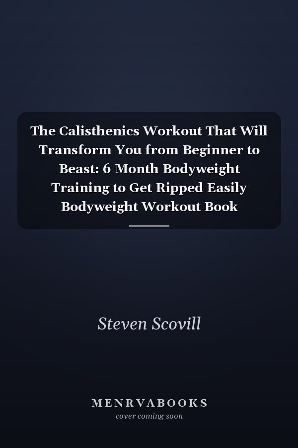The Calisthenics Workout That Will Transform You from Beginner to Beast: 6 Month Bodyweight Training to Get Ripped Easily Bodyweight Workout Book
