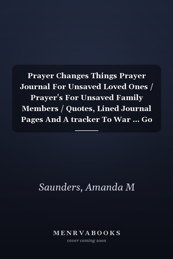 Prayer Changes Things Prayer Journal For Unsaved Loved Ones / Prayer's For Unsaved Family Members / Quotes, Lined Journal Pages And A tracker To War ... Go to war for your unsaved loved ones today!