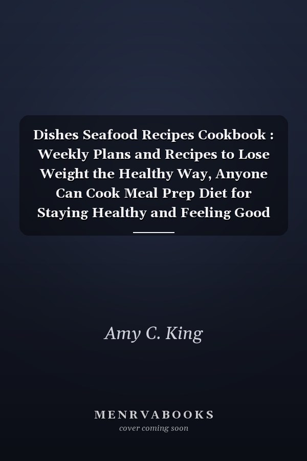 Dishes Seafood Recipes Cookbook : Weekly Plans and Recipes to Lose Weight the Healthy Way, Anyone Can Cook Meal Prep Diet for Staying Healthy and Feeling Good