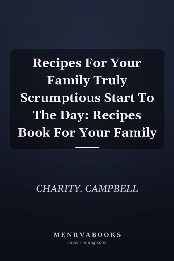 Recipes For Your Family Truly Scrumptious Start To The Day: Recipes Book For Your Family