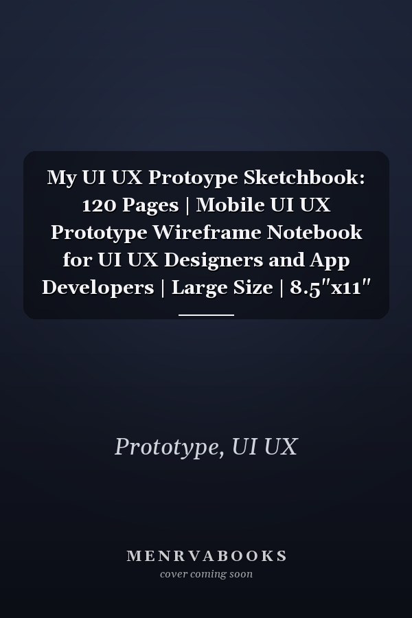My UI UX Protoype Sketchbook: 120 Pages | Mobile UI UX Prototype Wireframe Notebook for UI UX Designers and App Developers | Large Size | 8.5"x11"