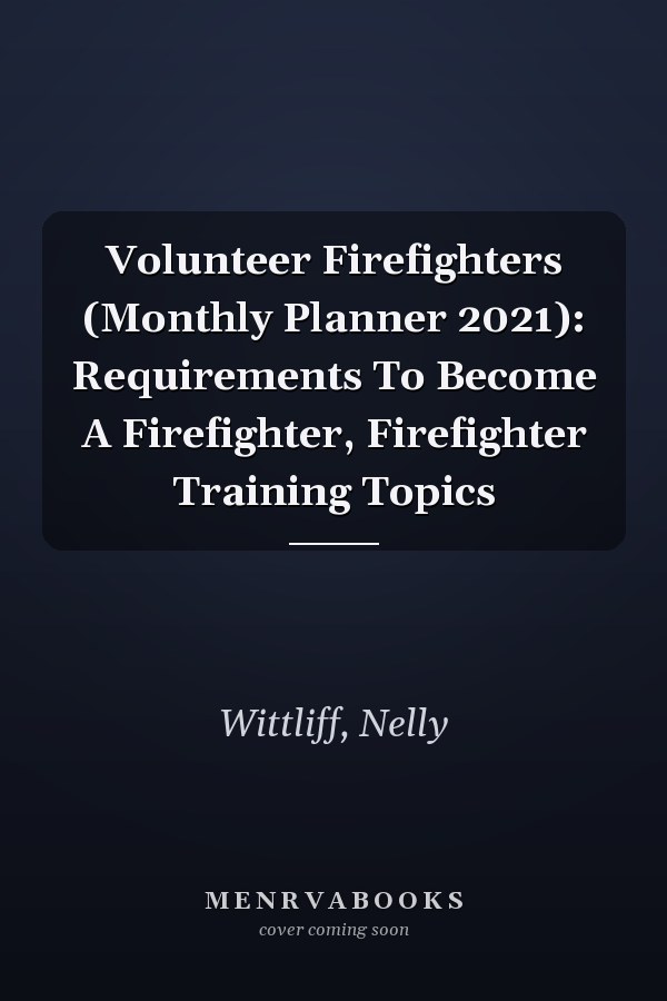 Volunteer Firefighters (Monthly Planner 2021): Requirements To Become A Firefighter, Firefighter Training Topics