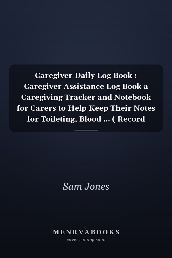 Caregiver Daily Log Book : Caregiver Assistance Log Book a Caregiving Tracker and Notebook for Carers to Help Keep Their Notes for Toileting, Blood ... ( Record Details of Care Given Each Day ) (Healthcare Tracker)