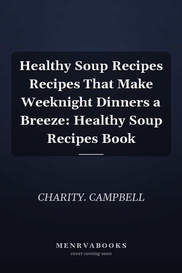 Healthy Soup Recipes Recipes That Make Weeknight Dinners a Breeze: Healthy Soup Recipes Book