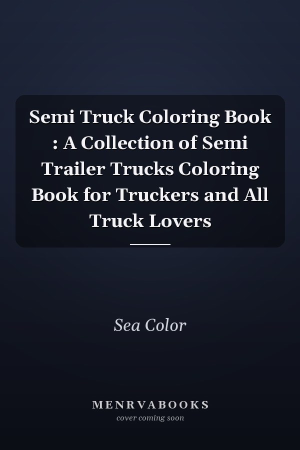 Semi Truck Coloring Book : A Collection of Semi Trailer Trucks Coloring Book for Truckers and All Truck Lovers