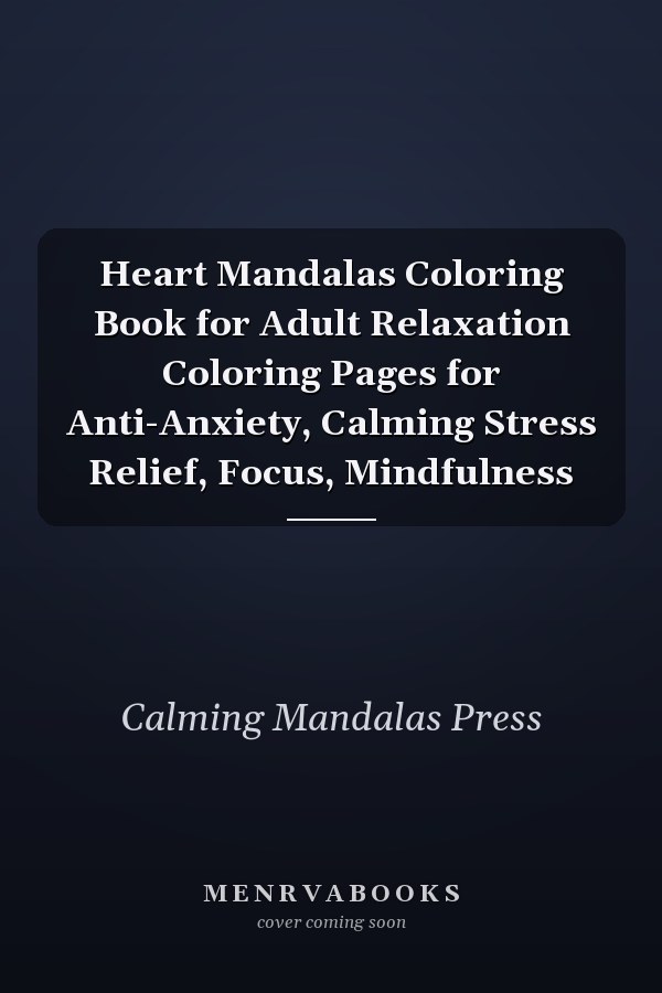 Heart Mandalas Coloring Book for Adult Relaxation Coloring Pages for Anti-Anxiety, Calming Stress Relief, Focus, Mindfulness