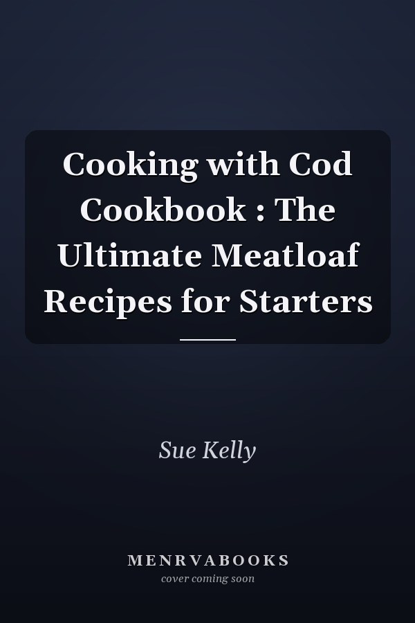 Cooking with Cod Cookbook : The Ultimate Meatloaf Recipes for Starters