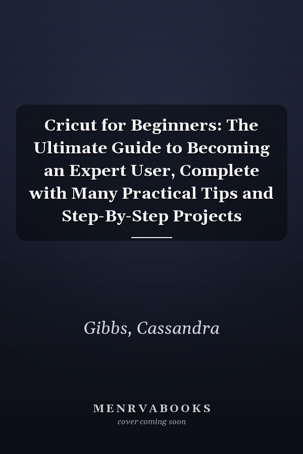 Cricut for Beginners: The Ultimate Guide to Becoming an Expert User, Complete with Many Practical Tips and Step-By-Step Projects