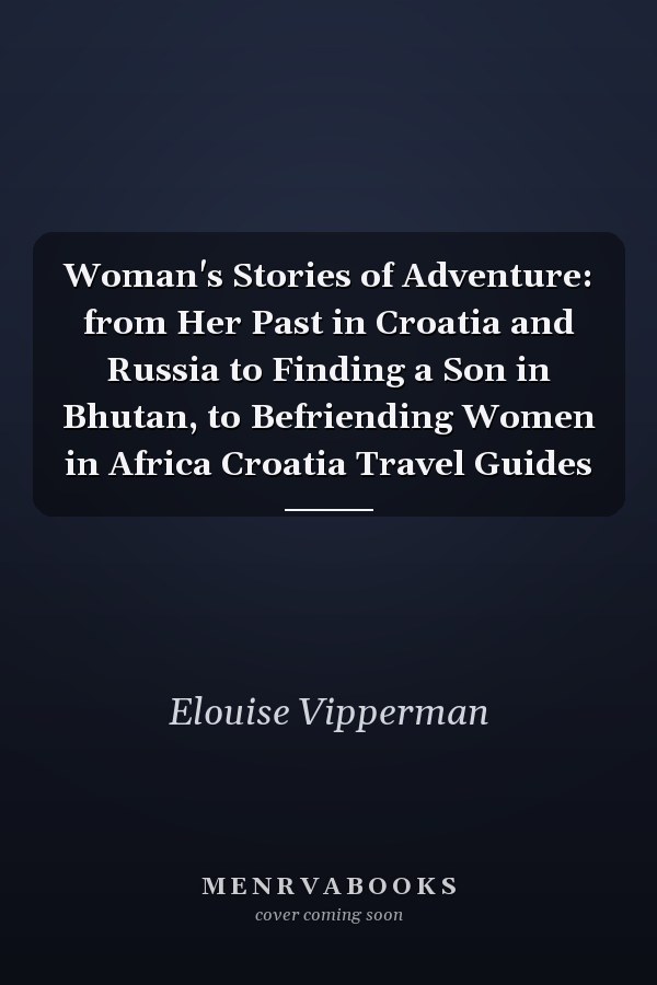 Woman's Stories of Adventure: from Her Past in Croatia and Russia to Finding a Son in Bhutan, to Befriending Women in Africa Croatia Travel Guides