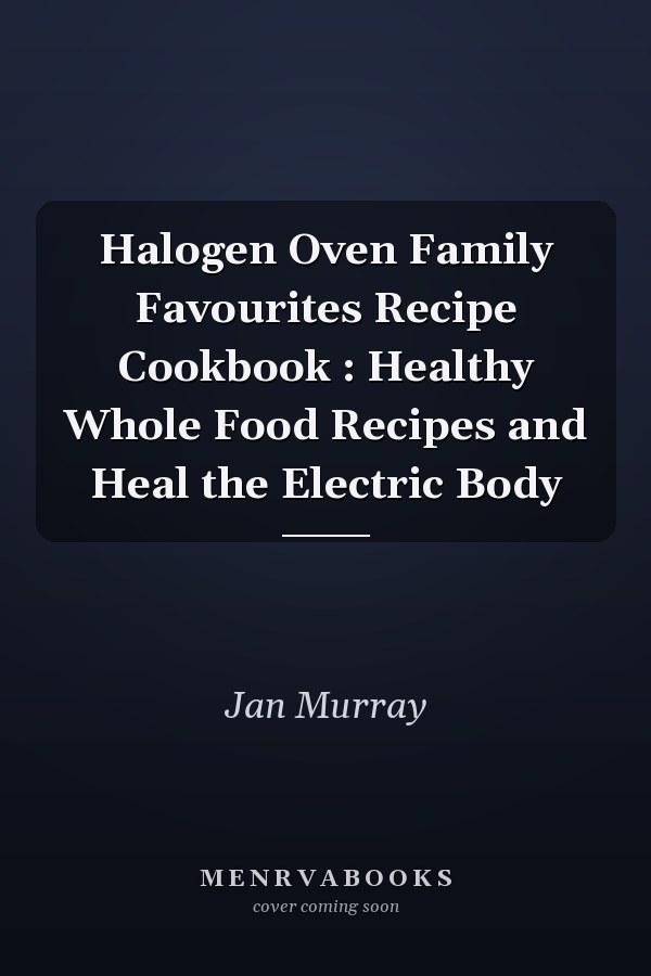 Halogen Oven Family Favourites Recipe Cookbook : Healthy Whole Food Recipes and Heal the Electric Body