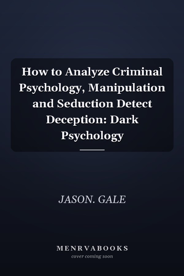 How to Analyze Criminal Psychology, Manipulation and Seduction Detect Deception: Dark Psychology
