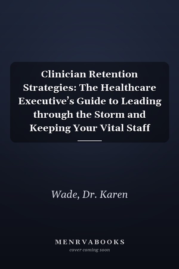Clinician Retention Strategies: The Healthcare Executive’s Guide to Leading through the Storm and Keeping Your Vital Staff