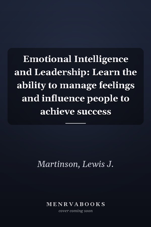 Emotional Intelligence and Leadership: Learn the ability to manage feelings and influence people to achieve success